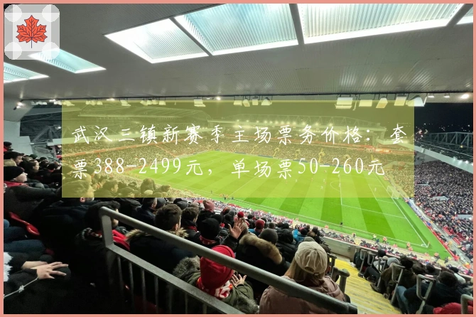 武汉三镇新赛季主场票务价格：套票388-2499元，单场票50-260元