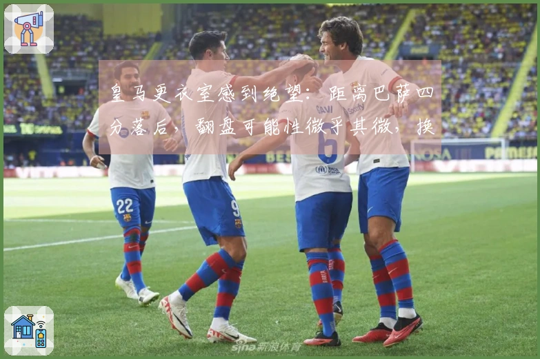 皇马更衣室感到绝望：距离巴萨四分落后，翻盘可能性微乎其微，换帅呼声高涨