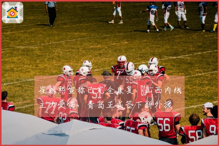 崔永熙宣称已完全康复，山西内线主力受伤，青岛正式签下新外援