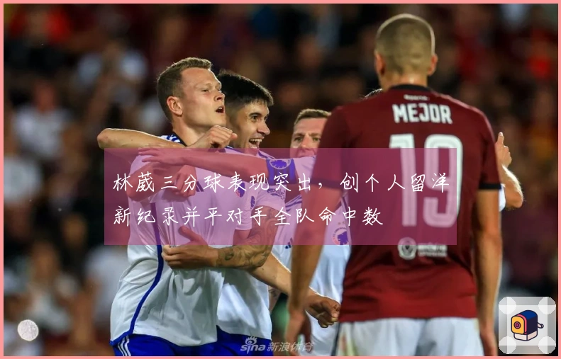 林葳三分球表现突出，创个人留洋新纪录并平对手全队命中数