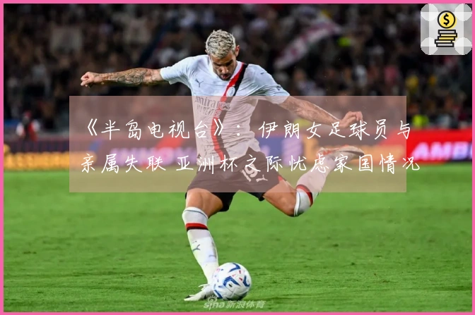 《半岛电视台》：伊朗女足球员与亲属失联 亚洲杯之际忧虑家国情况