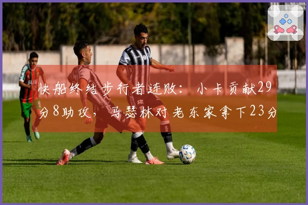 快船终结步行者连败：小卡贡献29分8助攻，马瑟林对老东家拿下23分8篮板