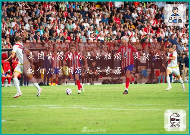 美国武器库存是否枯竭？美防长：我们几乎拥有无尽资源