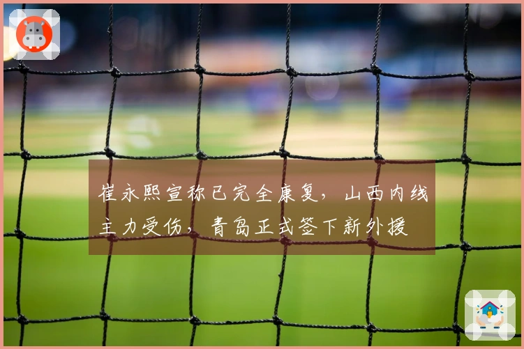崔永熙宣称已完全康复，山西内线主力受伤，青岛正式签下新外援