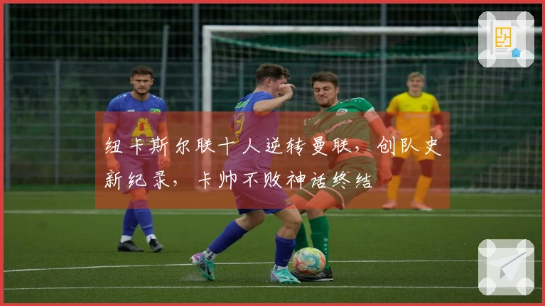 纽卡斯尔联十人逆转曼联，创队史新纪录，卡帅不败神话终结