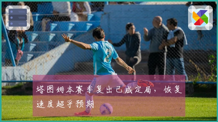塔图姆本赛季复出已成定局，恢复速度超乎预期