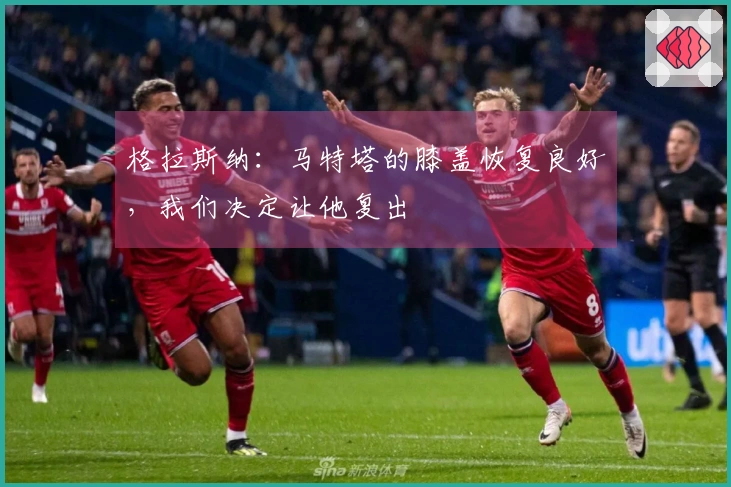 格拉斯纳：马特塔的膝盖恢复良好，我们决定让他复出