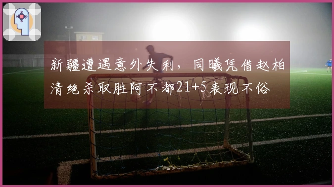 新疆遭遇意外失利，同曦凭借赵柏清绝杀取胜阿不都21+5表现不俗