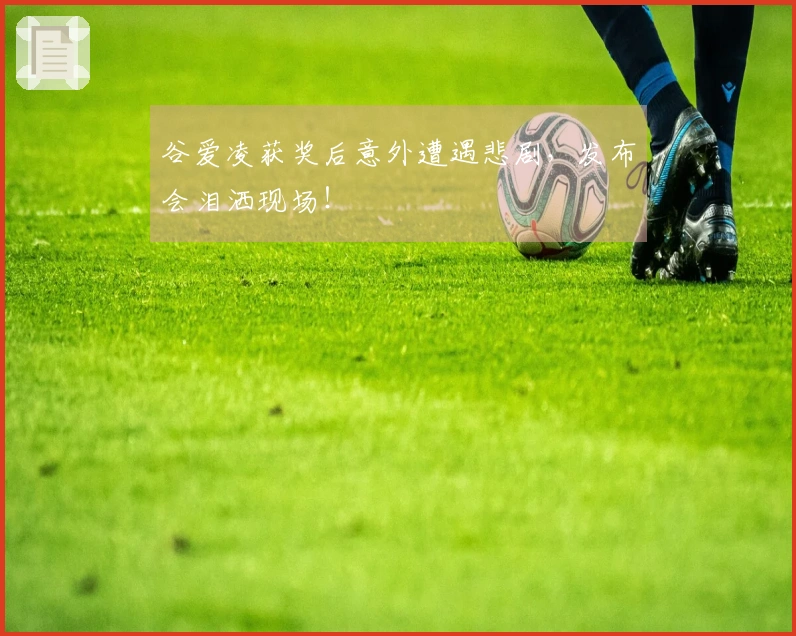 谷爱凌获奖后意外遭遇悲剧，发布会泪洒现场！