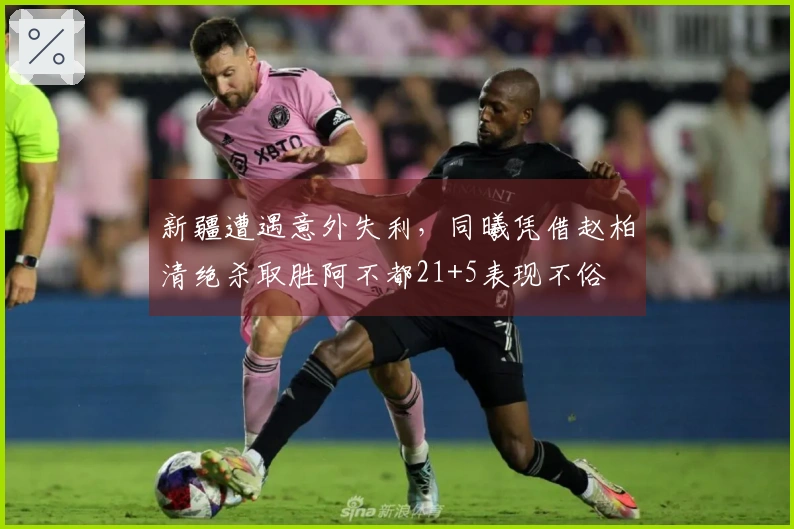 新疆遭遇意外失利，同曦凭借赵柏清绝杀取胜阿不都21+5表现不俗