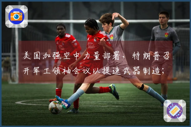 美国加强空中力量部署,特朗普召开军工领袖会议以提速武器制造;防长宣布不再遵循战斗规范,拉里贾尼透露美军已逾500人阵亡