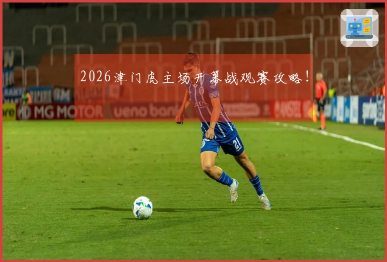 2026津门虎主场开幕战观赛攻略！