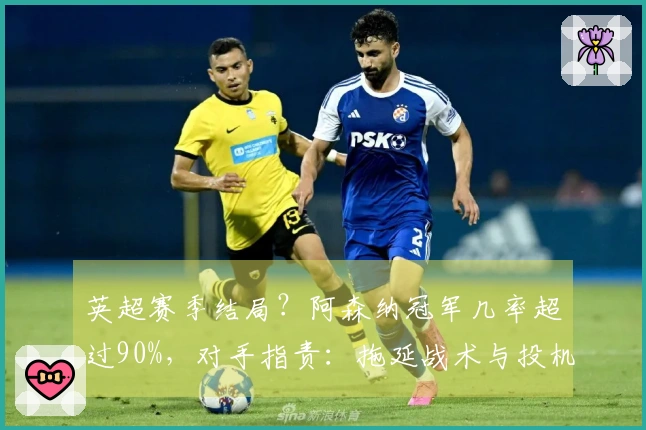 英超赛季结局？阿森纳冠军几率超过90%，对手指责：拖延战术与投机行为