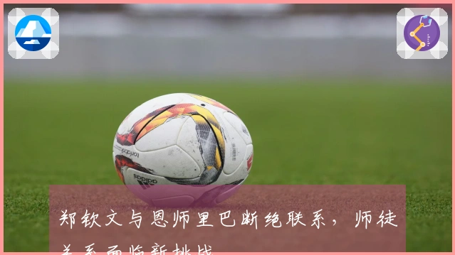 郑钦文与恩师里巴断绝联系，师徒关系面临新挑战