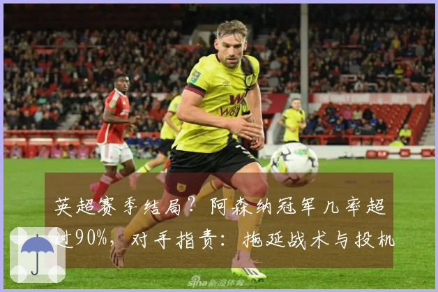 英超赛季结局？阿森纳冠军几率超过90%，对手指责：拖延战术与投机行为