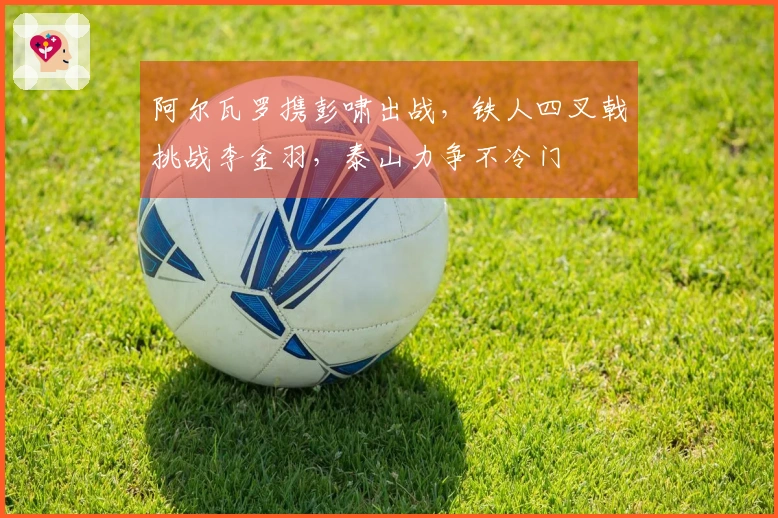 阿尔瓦罗携彭啸出战，铁人四叉戟挑战李金羽，泰山力争不冷门