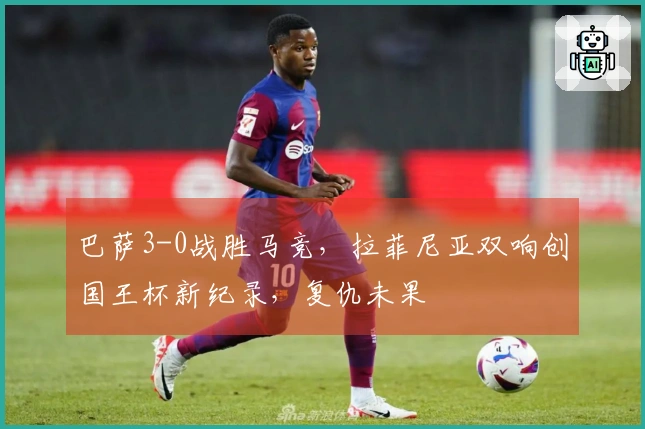 巴萨3-0战胜马竞，拉菲尼亚双响创国王杯新纪录，复仇未果