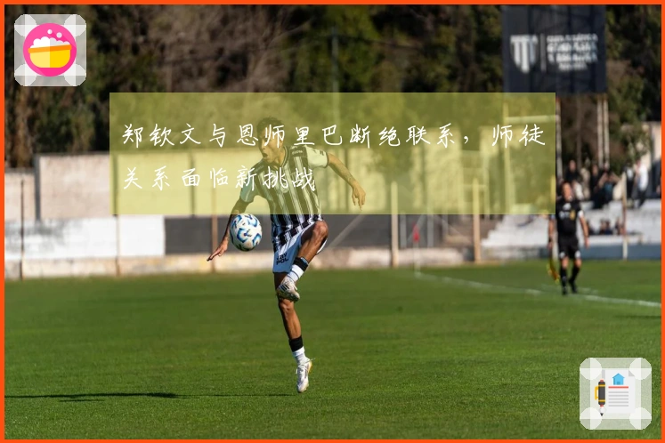 郑钦文与恩师里巴断绝联系，师徒关系面临新挑战
