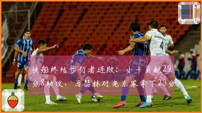 快船终结步行者连败：小卡贡献29分8助攻，马瑟林对老东家拿下23分8篮板