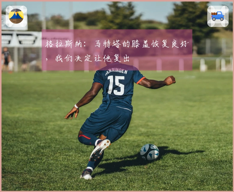 格拉斯纳：马特塔的膝盖恢复良好，我们决定让他复出