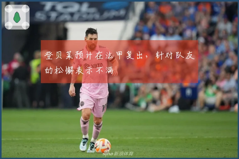 登贝莱预计在法甲复出，针对队友的松懈表示不满