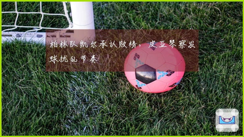 柏林队凯尔承认败绩，皮亚琴察发球扰乱节奏