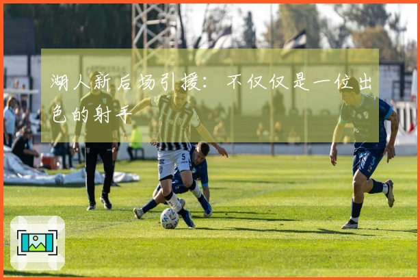 湖人新后场引援：不仅仅是一位出色的射手