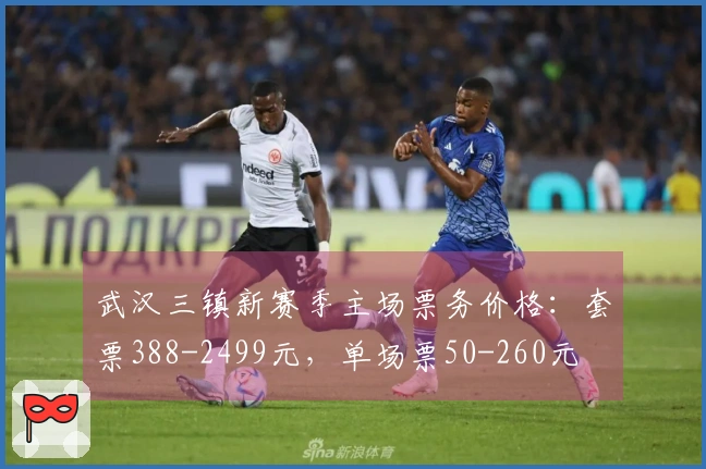 武汉三镇新赛季主场票务价格：套票388-2499元，单场票50-260元