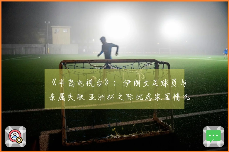 《半岛电视台》：伊朗女足球员与亲属失联 亚洲杯之际忧虑家国情况