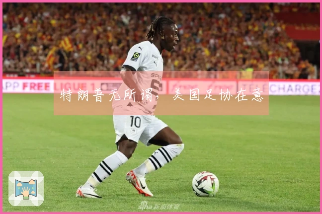特朗普无所谓，美国足协在意