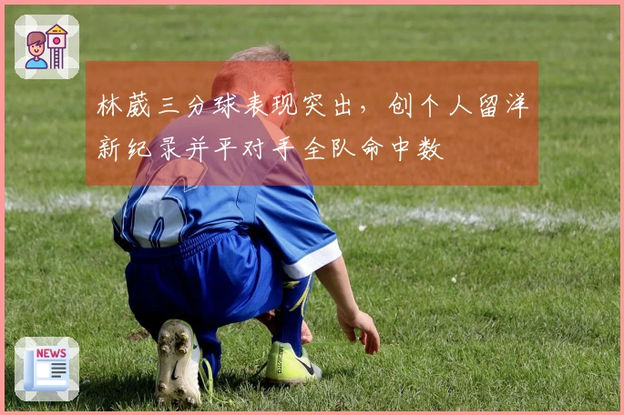 林葳三分球表现突出，创个人留洋新纪录并平对手全队命中数